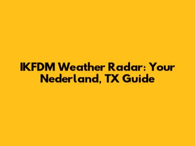 IKFDM Weather Radar: Your Nederland, TX Guide