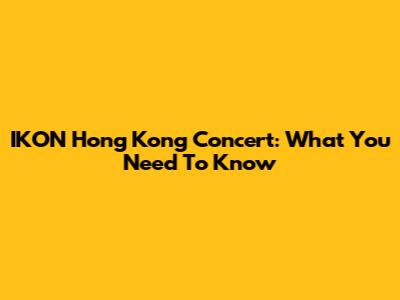 IKON Hong Kong Concert: What You Need To Know