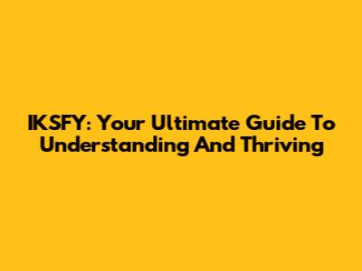 IKSFY: Your Ultimate Guide To Understanding And Thriving