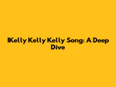 IKelly Kelly Kelly Song: A Deep Dive