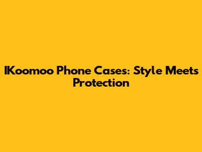 IKoomoo Phone Cases: Style Meets Protection