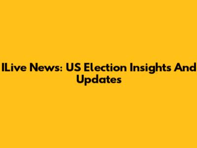 ILive News: US Election Insights And Updates