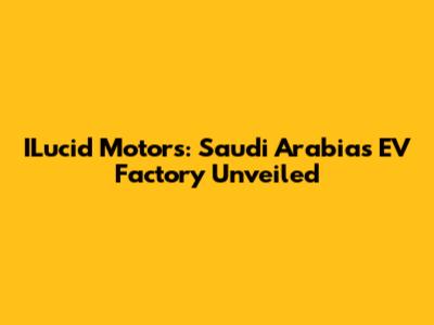ILucid Motors: Saudi Arabia's EV Factory Unveiled