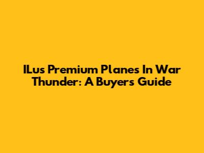 ILus Premium Planes In War Thunder: A Buyer's Guide