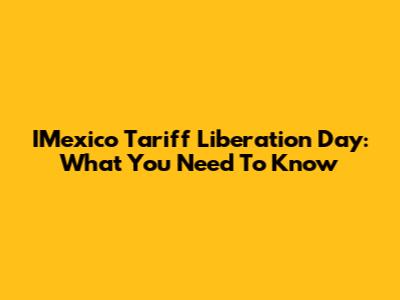 IMexico Tariff Liberation Day: What You Need To Know