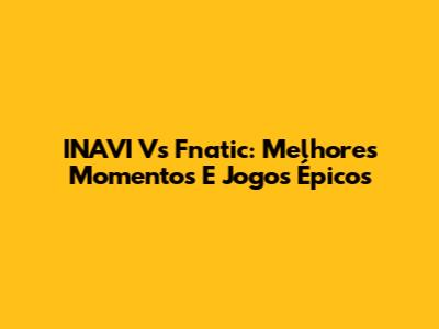 INAVI Vs Fnatic: Melhores Momentos E Jogos Épicos