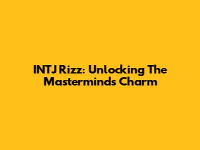 INTJ Rizz: Unlocking The Mastermind's Charm
