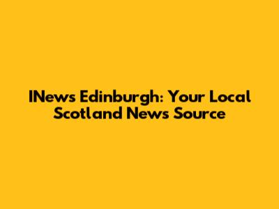 INews Edinburgh: Your Local Scotland News Source