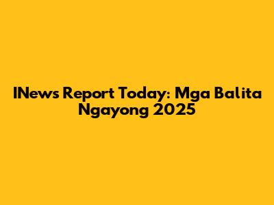 INews Report Today: Mga Balita Ngayong 2025