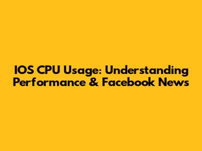 IOS CPU Usage: Understanding Performance & Facebook News