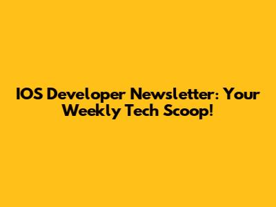 IOS Developer Newsletter: Your Weekly Tech Scoop!