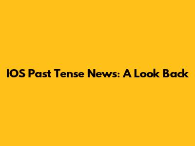 IOS Past Tense News: A Look Back