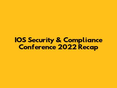 IOS Security & Compliance Conference 2022 Recap