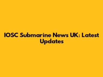IOSC Submarine News UK: Latest Updates