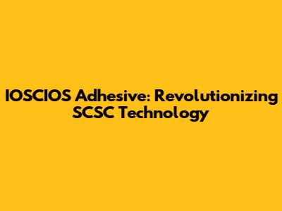 IOSCIOS Adhesive: Revolutionizing SCSC Technology