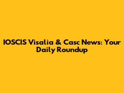 IOSCIS Visalia & Casc News: Your Daily Roundup
