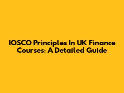 IOSCO Principles In UK Finance Courses: A Detailed Guide