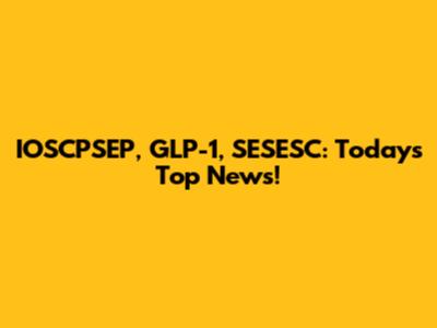 IOSCPSEP, GLP-1, SESESC: Today's Top News!