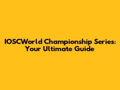 IOSCWorld Championship Series: Your Ultimate Guide