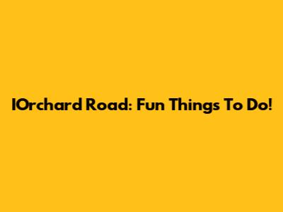 IOrchard Road: Fun Things To Do!