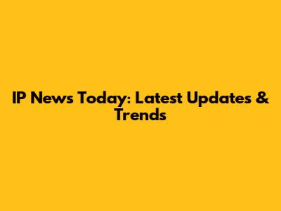 IP News Today: Latest Updates & Trends
