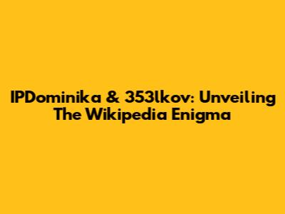 IPDominika & 353lkov: Unveiling The Wikipedia Enigma
