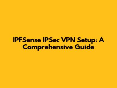 IPFSense IPSec VPN Setup: A Comprehensive Guide
