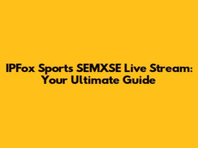 IPFox Sports SEMXSE Live Stream: Your Ultimate Guide