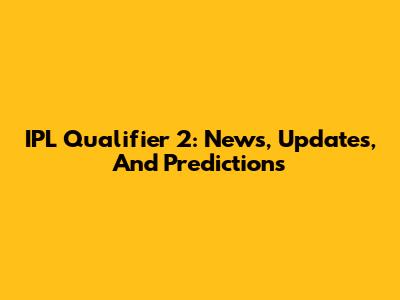 IPL Qualifier 2: News, Updates, And Predictions