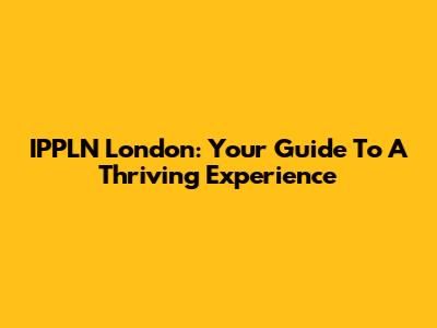 IPPLN London: Your Guide To A Thriving Experience