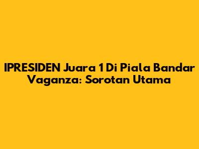 IPRESIDEN Juara 1 Di Piala Bandar Vaganza: Sorotan Utama