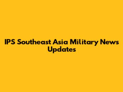 IPS Southeast Asia Military News Updates