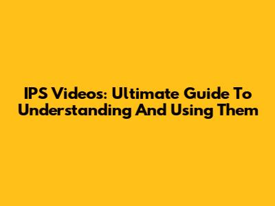 IPS Videos: Ultimate Guide To Understanding And Using Them