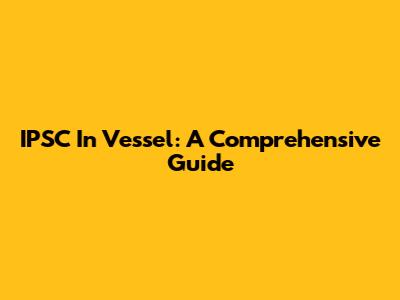 IPSC In Vessel: A Comprehensive Guide