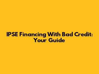 IPSE Financing With Bad Credit: Your Guide