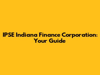 IPSE Indiana Finance Corporation: Your Guide