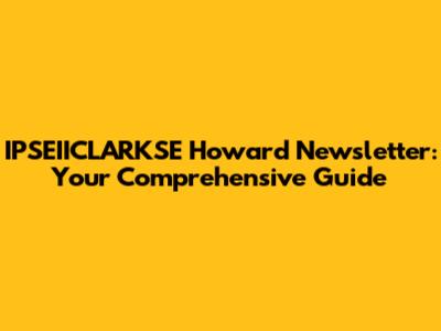 IPSEIICLARKSE Howard Newsletter: Your Comprehensive Guide