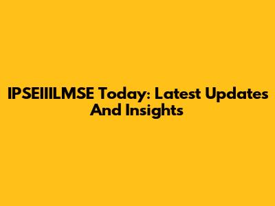 IPSEIIILMSE Today: Latest Updates And Insights