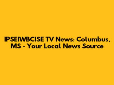 IPSEIWBCISE TV News: Columbus, MS - Your Local News Source