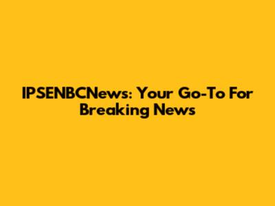 IPSENBCNews: Your Go-To For Breaking News