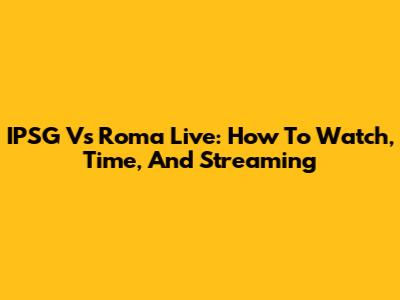 IPSG Vs Roma Live: How To Watch, Time, And Streaming