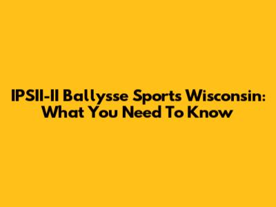 IPSII-II Ballysse Sports Wisconsin: What You Need To Know
