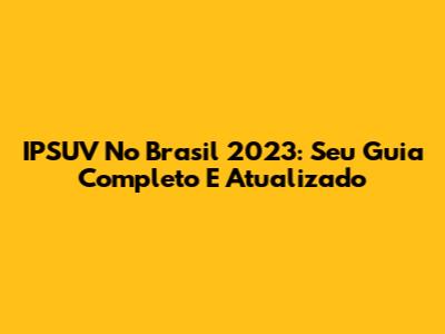 IPSUV No Brasil 2023: Seu Guia Completo E Atualizado