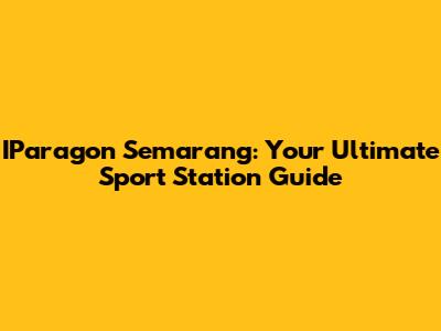 IParagon Semarang: Your Ultimate Sport Station Guide
