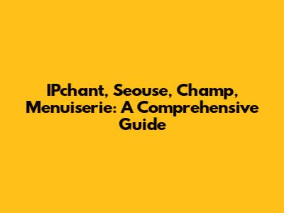 IPchant, Seouse, Champ, Menuiserie: A Comprehensive Guide