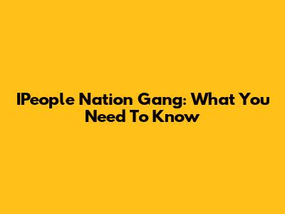 IPeople Nation Gang: What You Need To Know