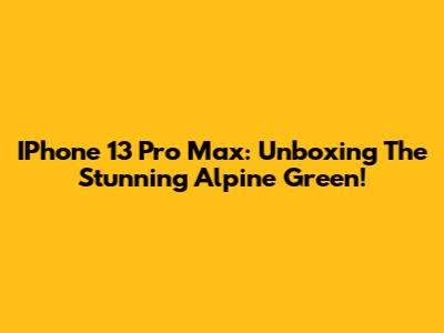 IPhone 13 Pro Max: Unboxing The Stunning Alpine Green!
