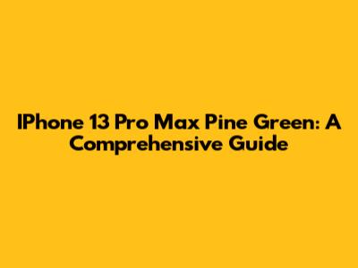 IPhone 13 Pro Max Pine Green: A Comprehensive Guide