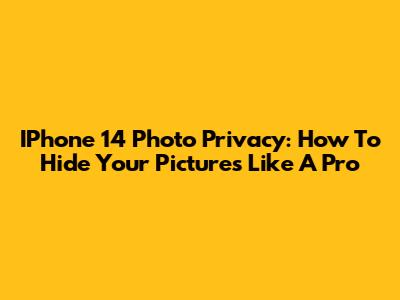 IPhone 14 Photo Privacy: How To Hide Your Pictures Like A Pro