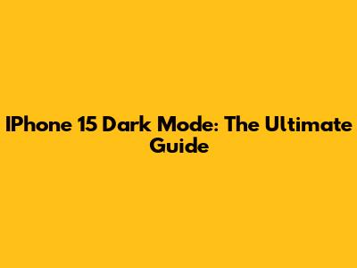 IPhone 15 Dark Mode: The Ultimate Guide
